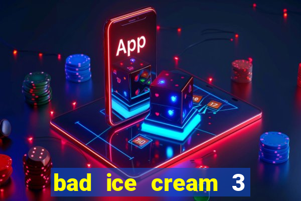 bad ice cream 3 no jogos 360